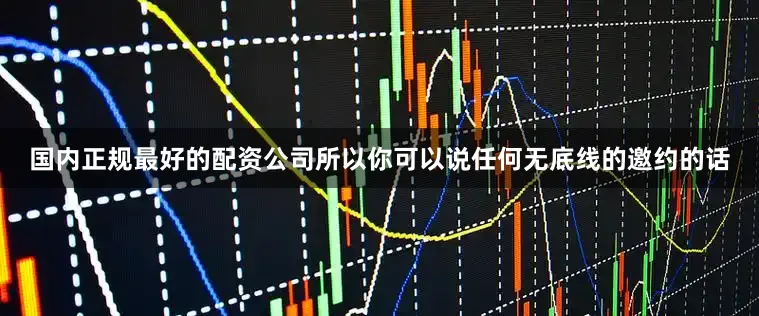 国内正规最好的配资公司所以你可以说任何无底线的邀约的话