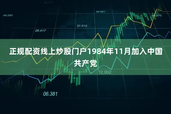 正规配资线上炒股门户1984年11月加入中国共产党