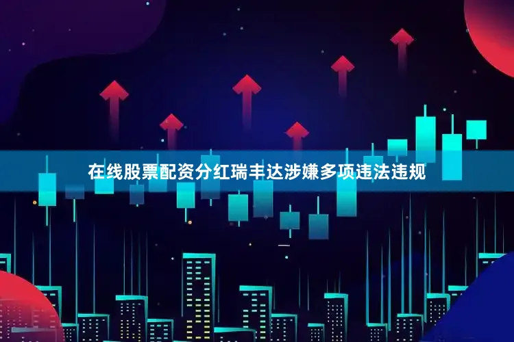 在线股票配资分红瑞丰达涉嫌多项违法违规