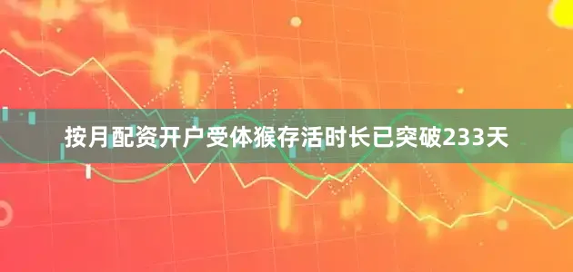 按月配资开户受体猴存活时长已突破233天