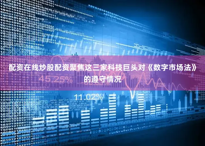 配资在线炒股配资聚焦这三家科技巨头对《数字市场法》的遵守情况