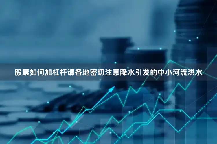 股票如何加杠杆请各地密切注意降水引发的中小河流洪水