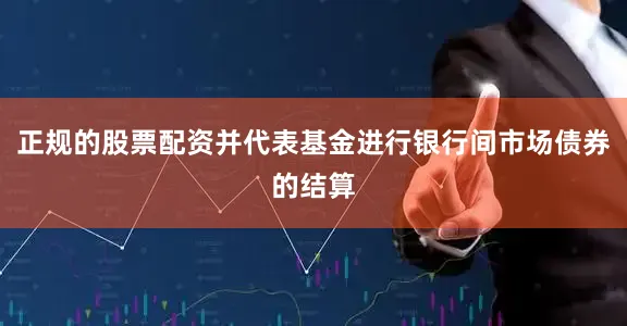 正规的股票配资并代表基金进行银行间市场债券的结算