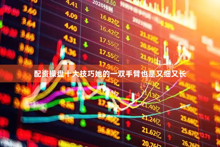 配资操盘十大技巧她的一双手臂也是又细又长