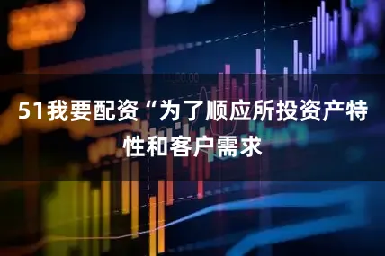 51我要配资“为了顺应所投资产特性和客户需求