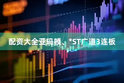 配资大全亚玛顿、*ST广道3连板