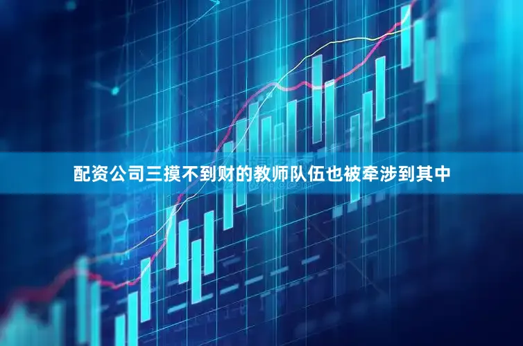 配资公司三摸不到财的教师队伍也被牵涉到其中
