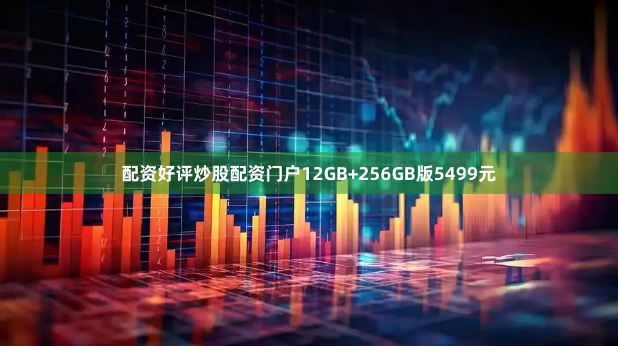配资好评炒股配资门户12GB+256GB版5499元