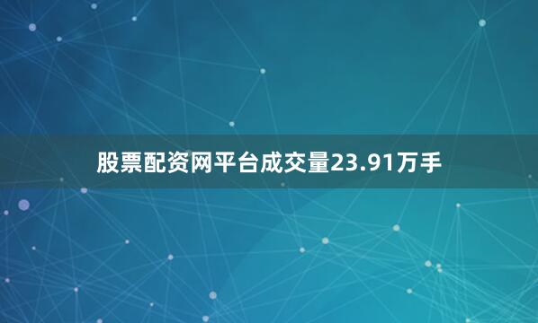 股票配资网平台成交量23.91万手