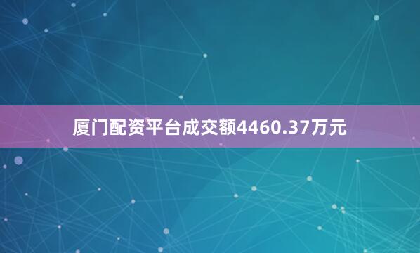 厦门配资平台成交额4460.37万元