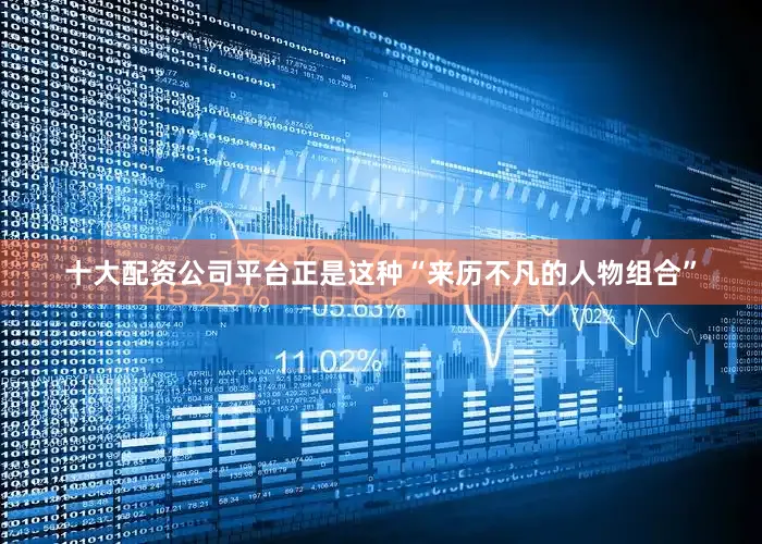 十大配资公司平台正是这种“来历不凡的人物组合”
