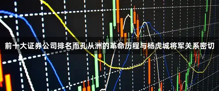 前十大证券公司排名而孔从洲的革命历程与杨虎城将军关系密切