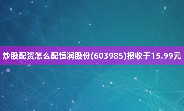 炒股配资怎么配恒润股份(603985)报收于15.99元