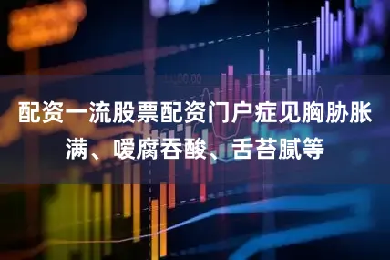 配资一流股票配资门户症见胸胁胀满、嗳腐吞酸、舌苔腻等