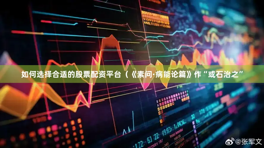 如何选择合适的股票配资平台（《素问·病能论篇》作“或石治之”