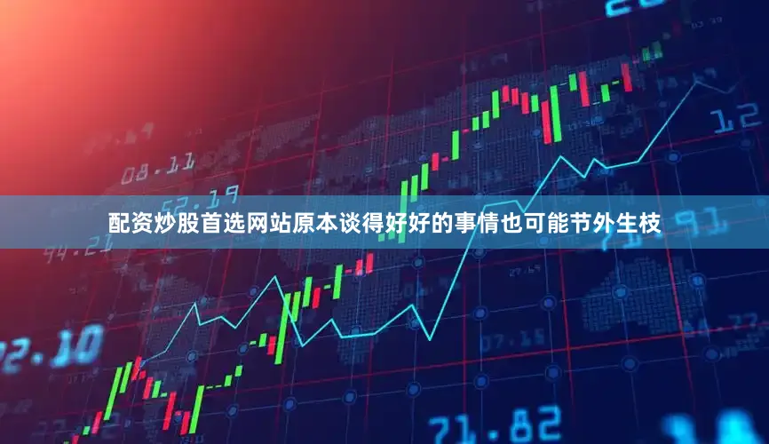 配资炒股首选网站原本谈得好好的事情也可能节外生枝
