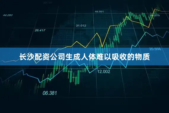 长沙配资公司生成人体难以吸收的物质