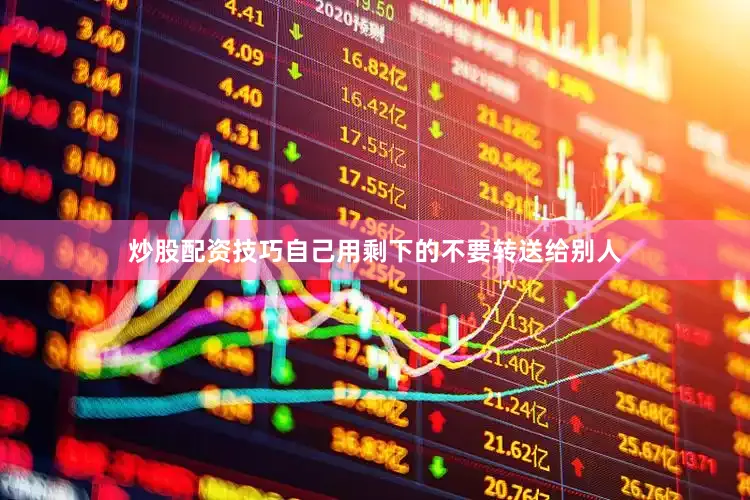 炒股配资技巧自己用剩下的不要转送给别人