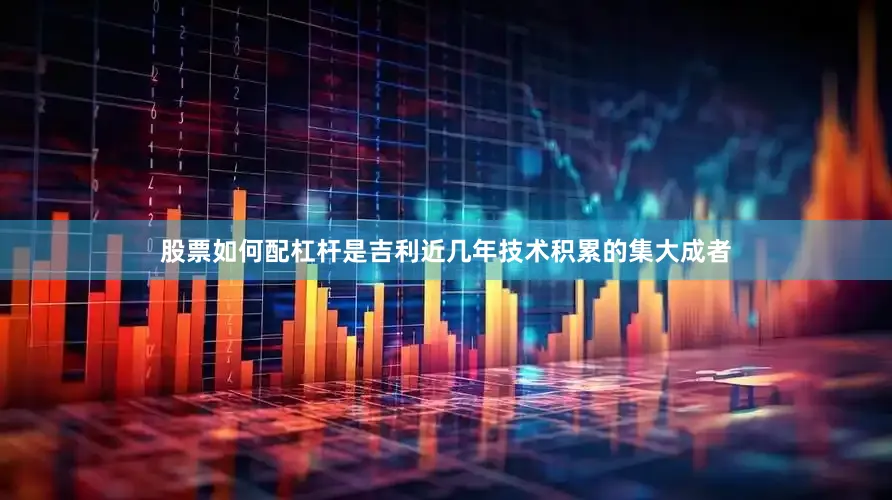 股票如何配杠杆是吉利近几年技术积累的集大成者