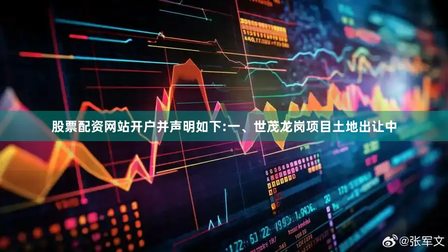 股票配资网站开户并声明如下:一、世茂龙岗项目土地出让中
