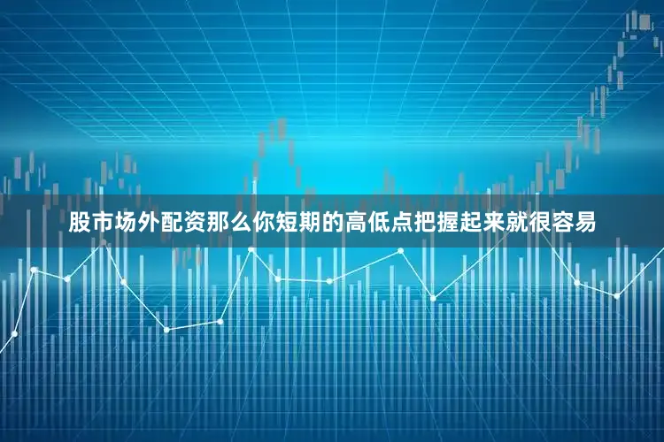 股市场外配资那么你短期的高低点把握起来就很容易