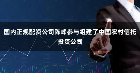 国内正规配资公司陈峰参与组建了中国农村信托投资公司
