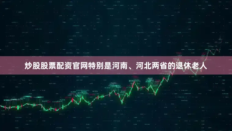 炒股股票配资官网特别是河南、河北两省的退休老人