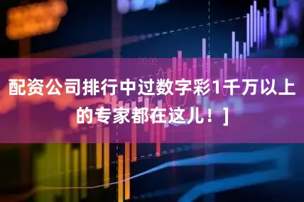 配资公司排行中过数字彩1千万以上的专家都在这儿！]