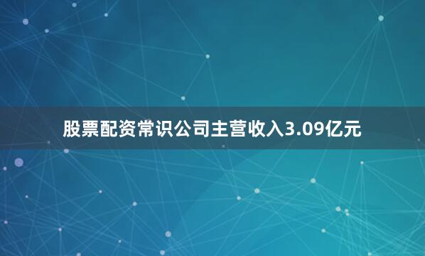 股票配资常识公司主营收入3.09亿元