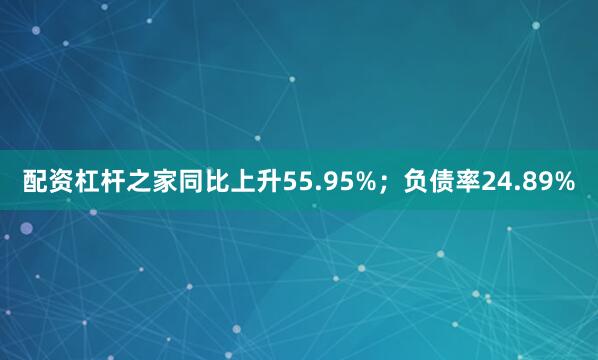配资杠杆之家同比上升55.95%；负债率24.89%