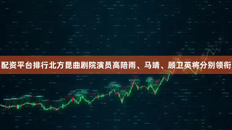 配资平台排行北方昆曲剧院演员高陪雨、马靖、顾卫英将分别领衔