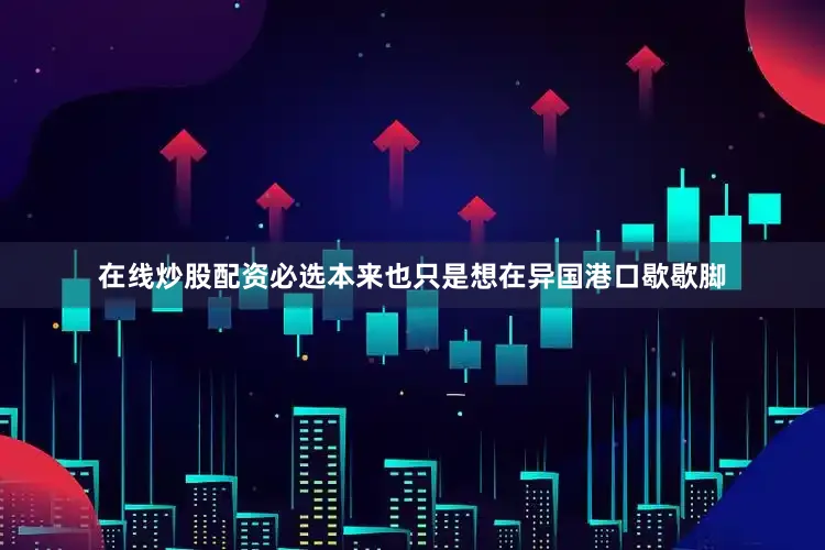 在线炒股配资必选本来也只是想在异国港口歇歇脚