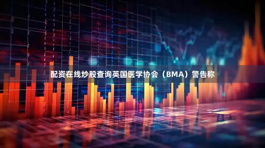 配资在线炒股查询英国医学协会（BMA）警告称