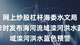 网上炒股杠杆海委水文局于28日2时发布海河流域滦河洪水蓝色预警