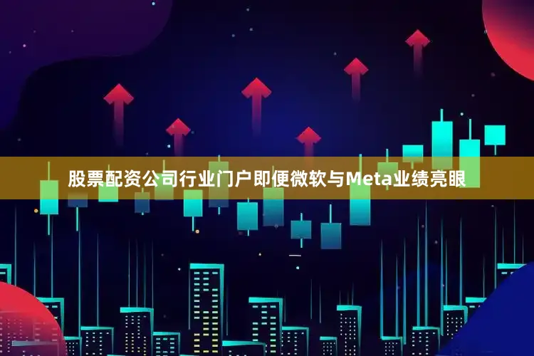 股票配资公司行业门户即便微软与Meta业绩亮眼