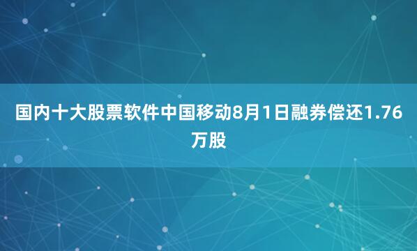 国内十大股票软件中国移动8月1日融券偿还1.76万股