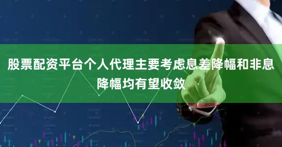 股票配资平台个人代理主要考虑息差降幅和非息降幅均有望收敛
