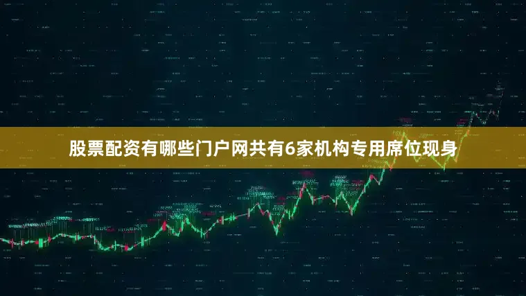 股票配资有哪些门户网共有6家机构专用席位现身