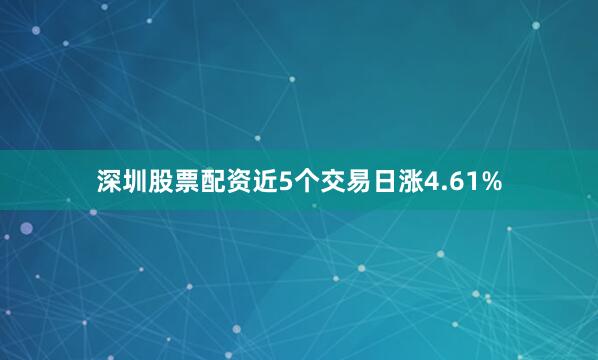 深圳股票配资近5个交易日涨4.61%