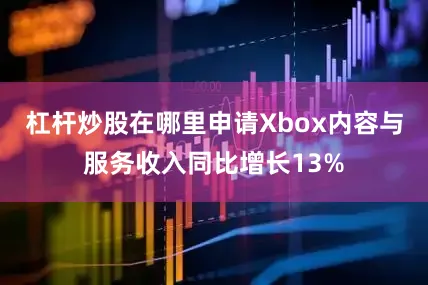 杠杆炒股在哪里申请Xbox内容与服务收入同比增长13%