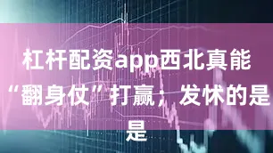 杠杆配资app西北真能“翻身仗”打赢；发怵的是