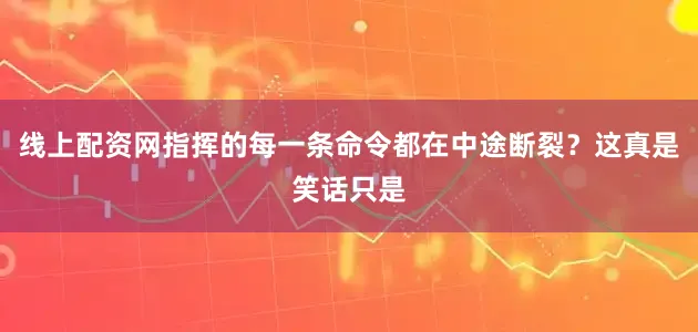 线上配资网指挥的每一条命令都在中途断裂？这真是笑话只是