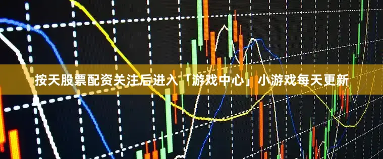 按天股票配资关注后进入「游戏中心」小游戏每天更新