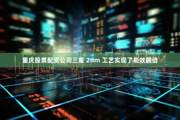重庆股票配资公司三星 2nm 工艺实现了能效翻倍