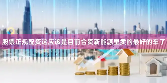 股票正规配资这应该是目前合资新能源里卖的最好的车了