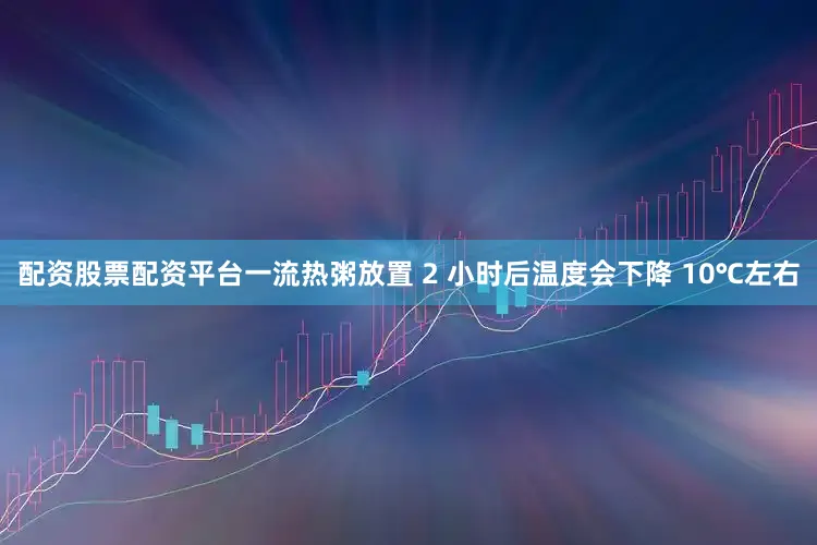 配资股票配资平台一流热粥放置 2 小时后温度会下降 10℃左右