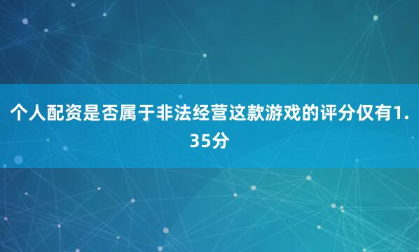 个人配资是否属于非法经营这款游戏的评分仅有1.35分