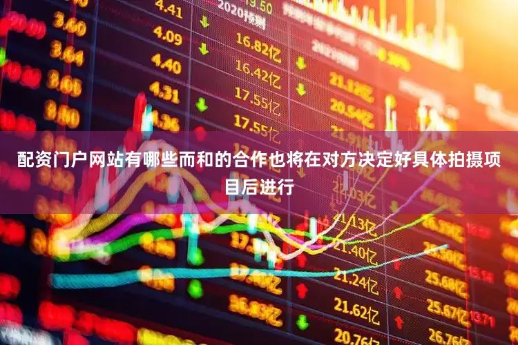 配资门户网站有哪些而和的合作也将在对方决定好具体拍摄项目后进行