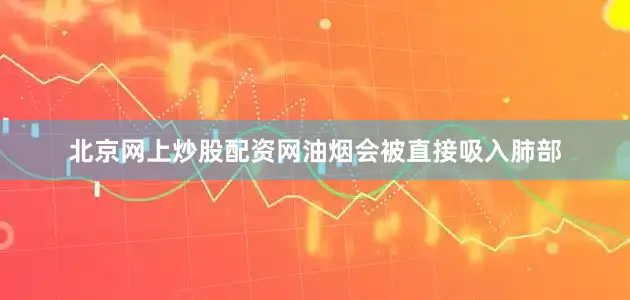 北京网上炒股配资网油烟会被直接吸入肺部