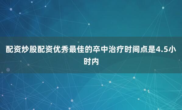 配资炒股配资优秀最佳的卒中治疗时间点是4.5小时内